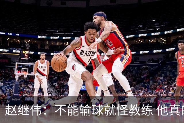 赵继伟：不能输球就怪教练 他真的很想帮我们